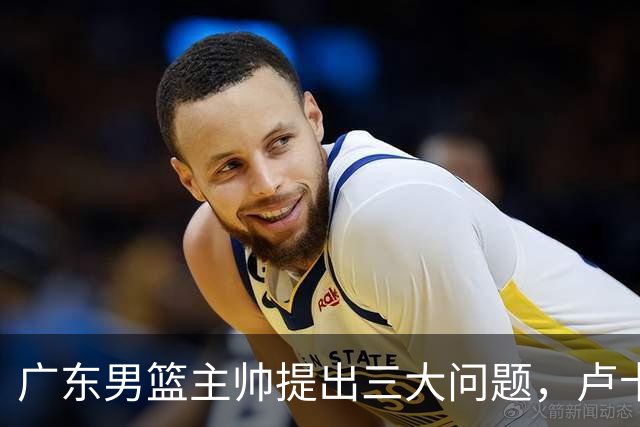 广东男篮主帅提出三大问题，卢卡表现低迷，核心球员急需调整状态