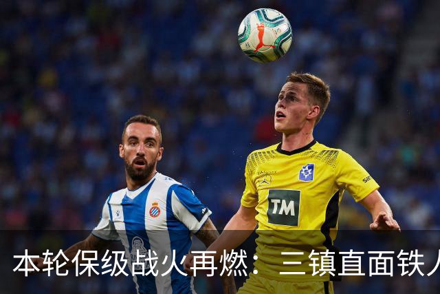 本轮保级战火再燃：三镇直面铁人，津门虎迎战领头羊蓉城