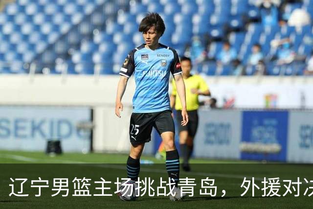 辽宁男篮主场挑战青岛，外援对决成为焦点